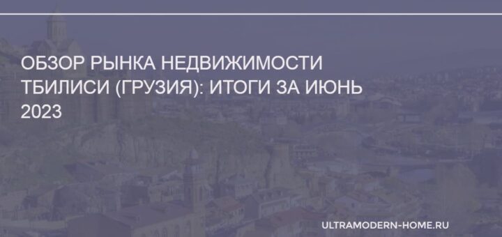 Рынок недвижимости в Тбилиси, итоги за июнь 2023 года
